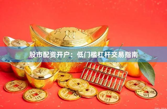 股市配资开户：低门槛杠杆交易指南