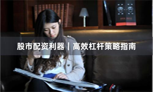 股市配资利器｜高效杠杆策略指南