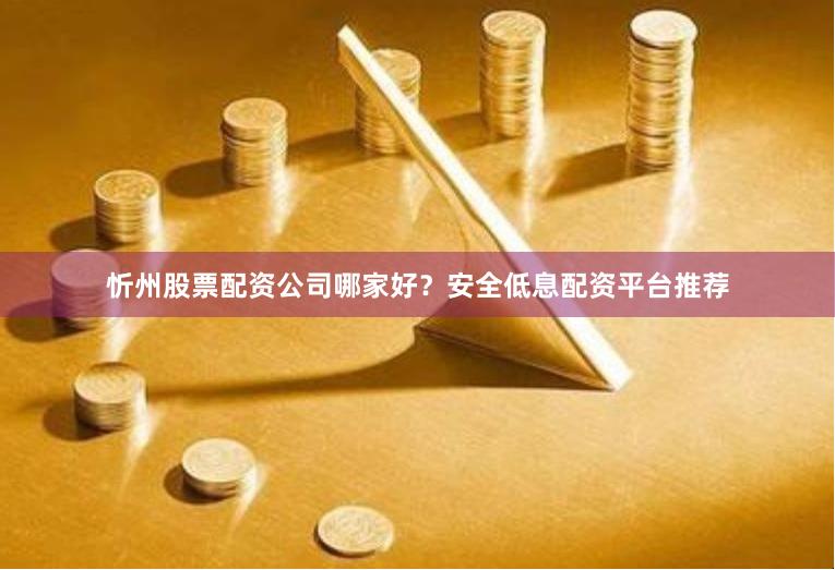 忻州股票配资公司哪家好？安全低息配资平台推荐