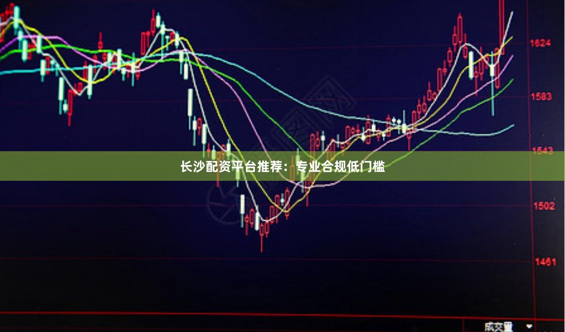 长沙配资平台推荐：专业合规低门槛