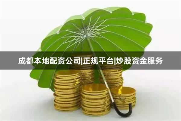 成都本地配资公司|正规平台|炒股资金服务