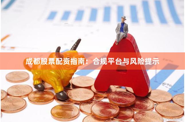 成都股票配资指南：合规平台与风险提示