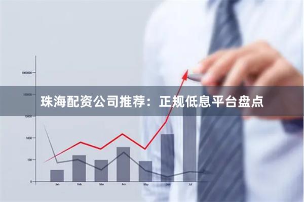 珠海配资公司推荐：正规低息平台盘点