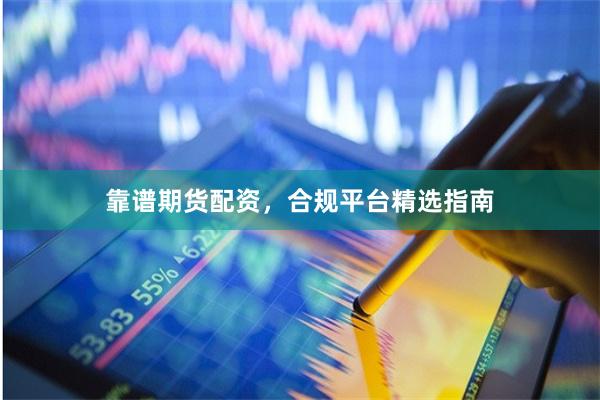 靠谱期货配资，合规平台精选指南