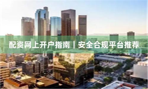 配资网上开户指南｜安全合规平台推荐