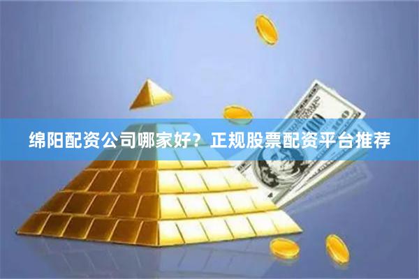 绵阳配资公司哪家好？正规股票配资平台推荐