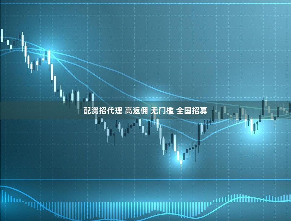 配资招代理 高返佣 无门槛 全国招募