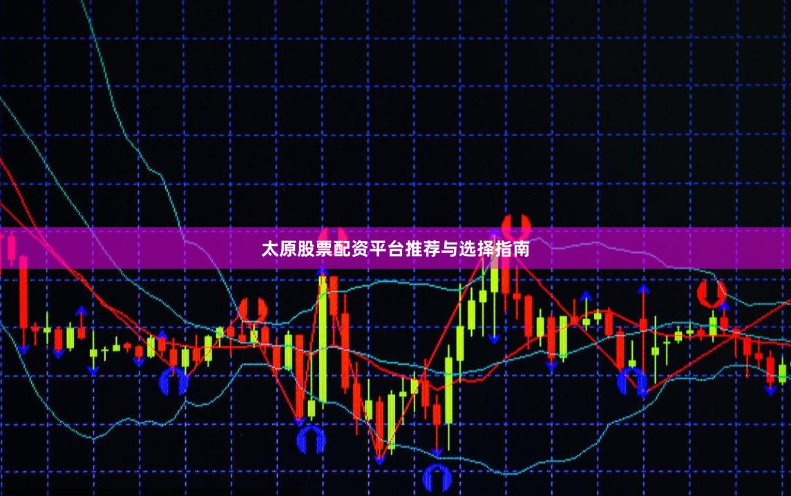 太原股票配资平台推荐与选择指南