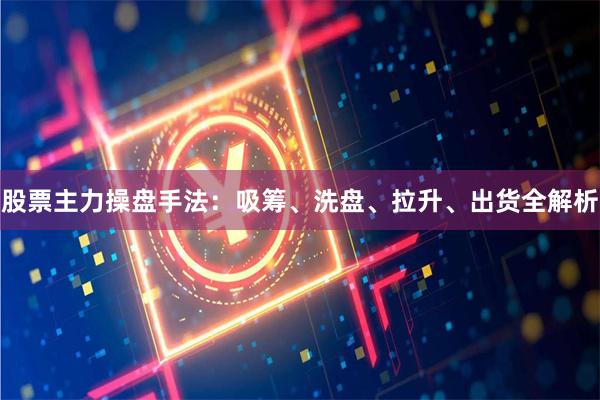 股票主力操盘手法：吸筹、洗盘、拉升、出货全解析
