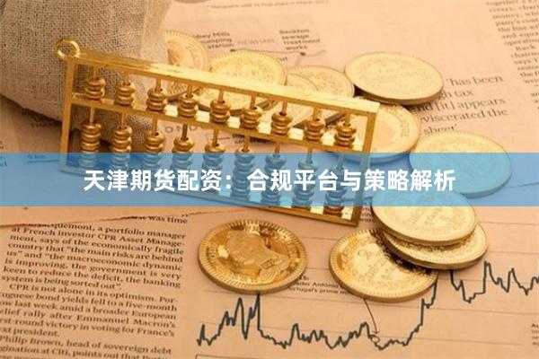 天津期货配资：合规平台与策略解析