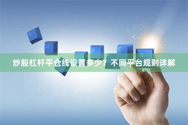 炒股杠杆平仓线设置多少？不同平台规则详解