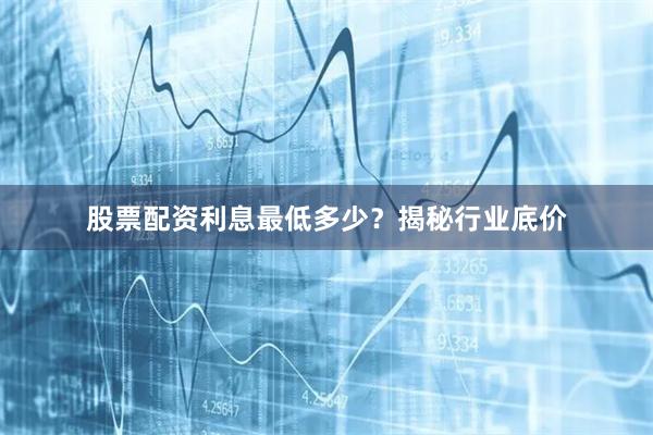 股票配资利息最低多少？揭秘行业底价