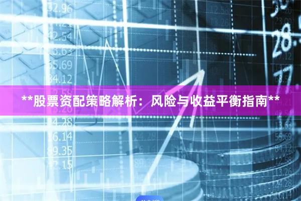 **股票资配策略解析：风险与收益平衡指南**