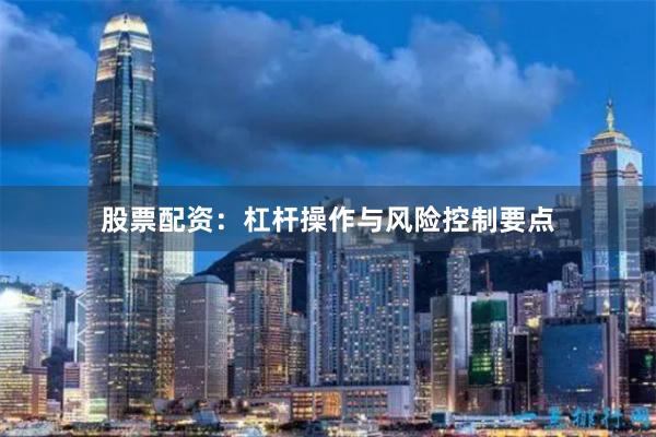 股票配资：杠杆操作与风险控制要点