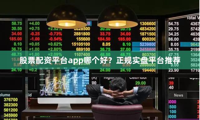 股票配资平台app哪个好?正规实盘平台推荐