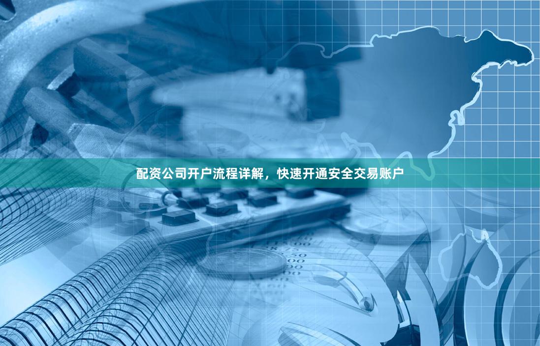 配资公司开户流程详解，快速开通安全交易账户