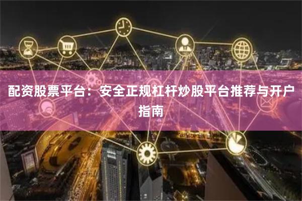 配资股票平台：安全正规杠杆炒股平台推荐与开户指南