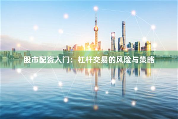 股市配资入门:杠杆交易的风险与策略