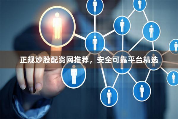 正规炒股配资网推荐，安全可靠平台精选