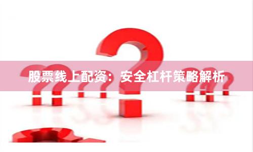 股票线上配资：安全杠杆策略解析