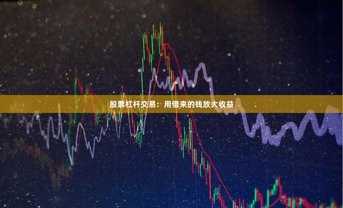 股票杠杆交易：用借来的钱放大收益