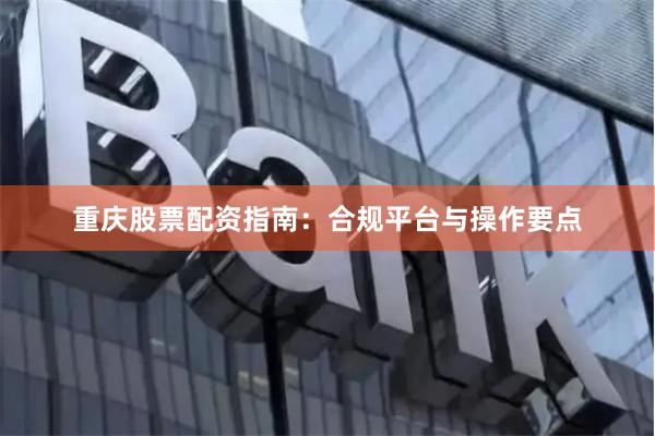 重庆股票配资指南：合规平台与操作要点