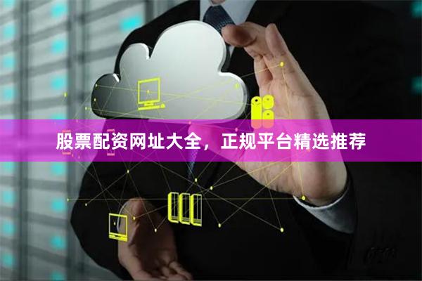 股票配资网址大全，正规平台精选推荐