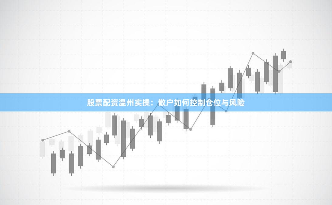 股票配资温州实操：散户如何控制仓位与风险