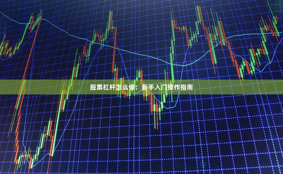 股票杠杆怎么做：新手入门操作指南