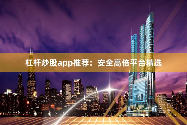 杠杆炒股app推荐：安全高倍平台精选